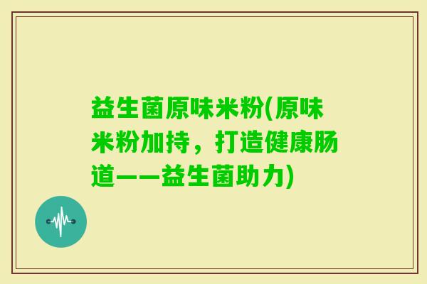益生菌原味米粉(原味米粉加持，打造健康肠道——益生菌助力)
