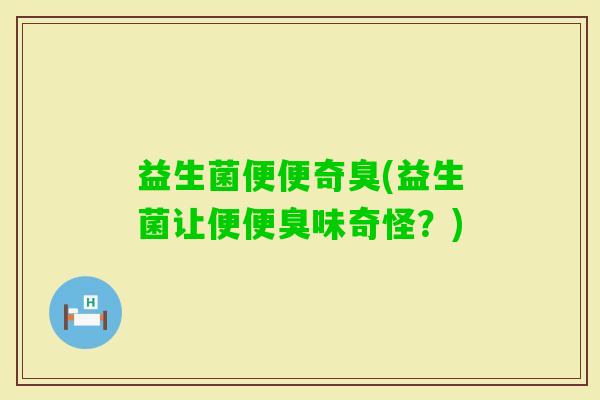 益生菌便便奇臭(益生菌让便便臭味奇怪？)