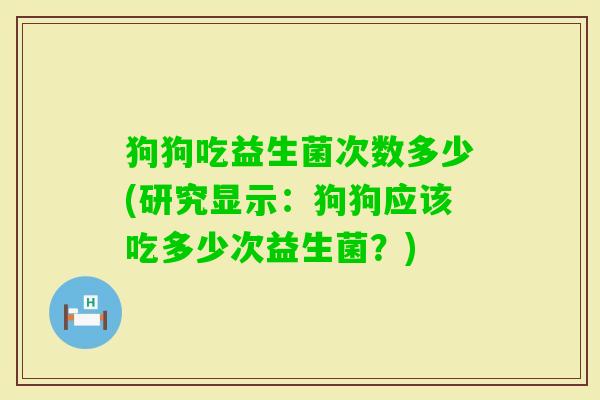 狗狗吃益生菌次数多少(研究显示：狗狗应该吃多少次益生菌？)