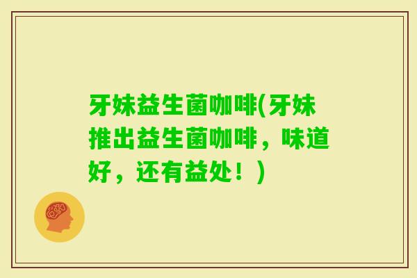 牙妹益生菌咖啡(牙妹推出益生菌咖啡，味道好，还有益处！)