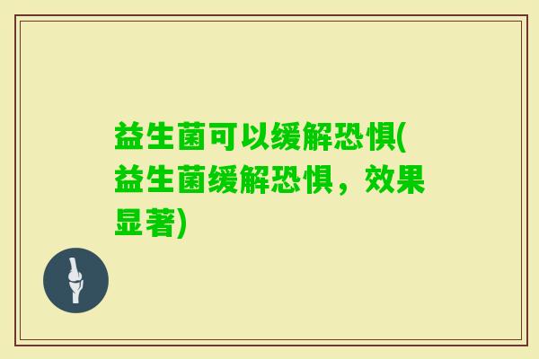 益生菌可以缓解恐惧(益生菌缓解恐惧，效果显著)