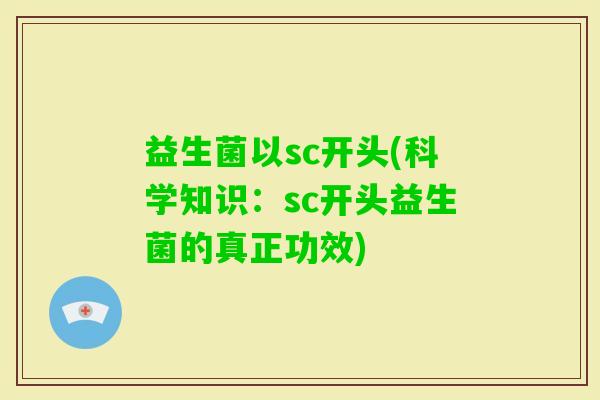 益生菌以sc开头(科学知识：sc开头益生菌的真正功效)