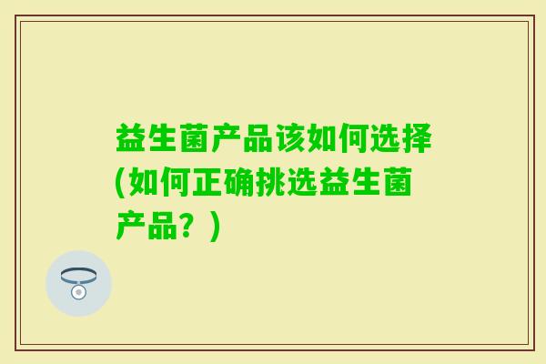 益生菌产品该如何选择(如何正确挑选益生菌产品？)