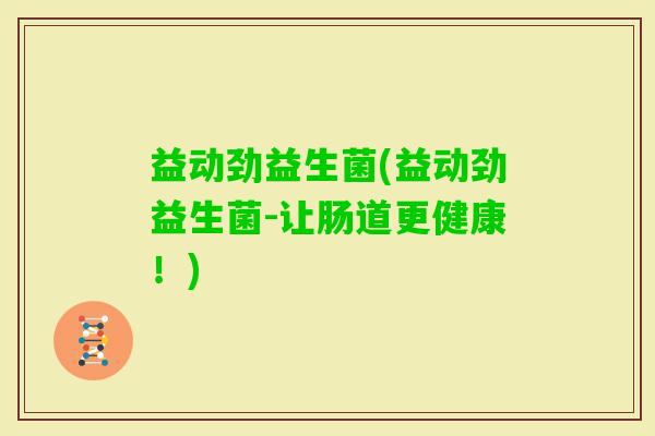 益动劲益生菌(益动劲益生菌-让肠道更健康！)