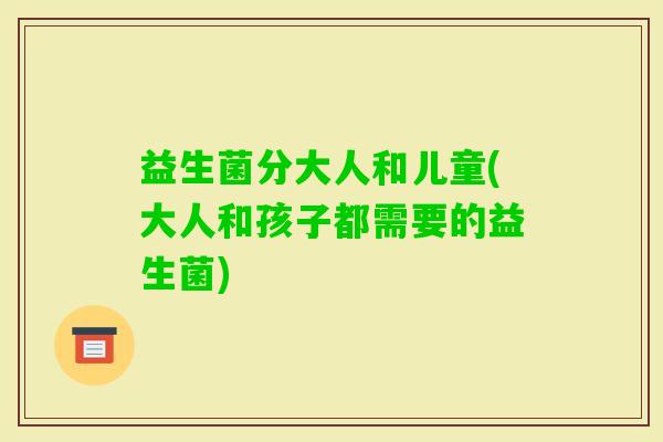 益生菌分大人和儿童(大人和孩子都需要的益生菌)