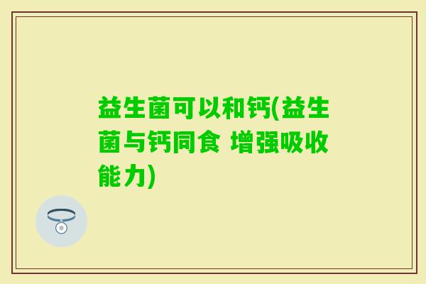 益生菌可以和钙(益生菌与钙同食 增强吸收能力)