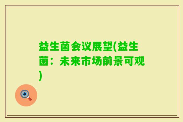 益生菌会议展望(益生菌：未来市场前景可观)