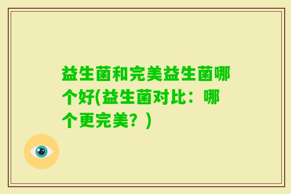 益生菌和完美益生菌哪个好(益生菌对比：哪个更完美？)
