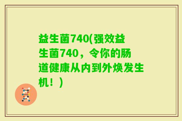 益生菌740(强效益生菌740，令你的肠道健康从内到外焕发生机！)
