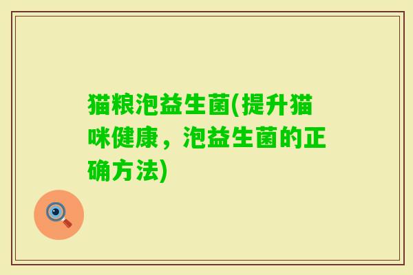 猫粮泡益生菌(提升猫咪健康，泡益生菌的正确方法)