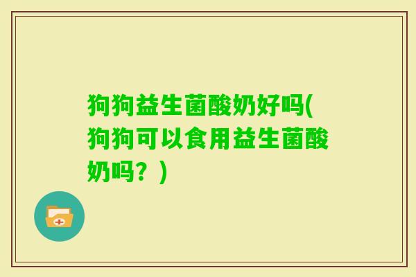 狗狗益生菌酸奶好吗(狗狗可以食用益生菌酸奶吗？)