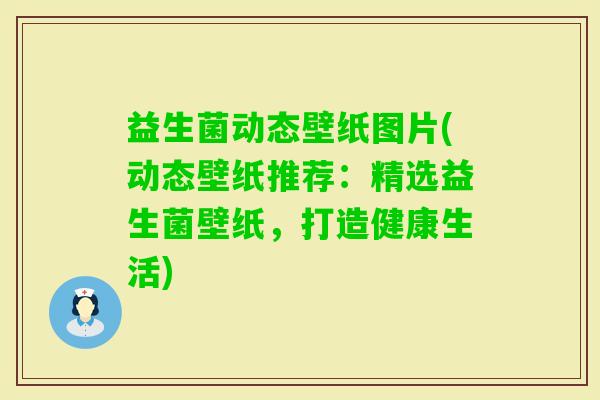 益生菌动态壁纸图片(动态壁纸推荐：精选益生菌壁纸，打造健康生活)