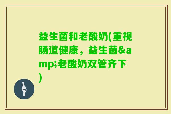 益生菌和老酸奶(重视肠道健康，益生菌&老酸奶双管齐下)