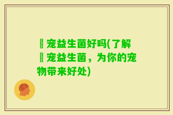 猋宠益生菌好吗(了解猋宠益生菌，为你的宠物带来好处)