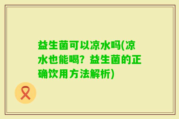益生菌可以凉水吗(凉水也能喝？益生菌的正确饮用方法解析)