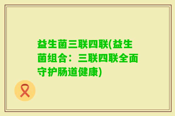 益生菌三联四联(益生菌组合：三联四联全面守护肠道健康)