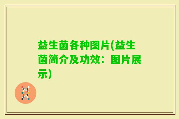 益生菌各种图片(益生菌简介及功效：图片展示)