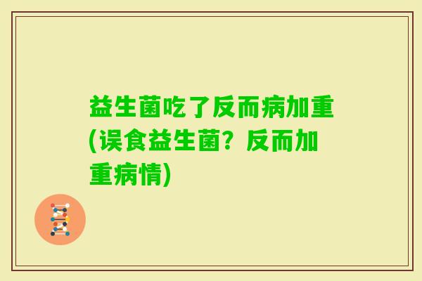 益生菌吃了反而加重(误食益生菌？反而加重情)