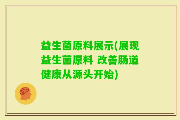 益生菌原料展示(展现益生菌原料 改善肠道健康从源头开始)