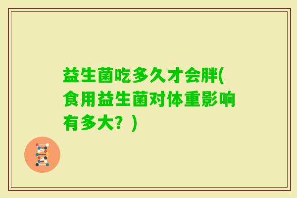 益生菌吃多久才会胖(食用益生菌对体重影响有多大？)