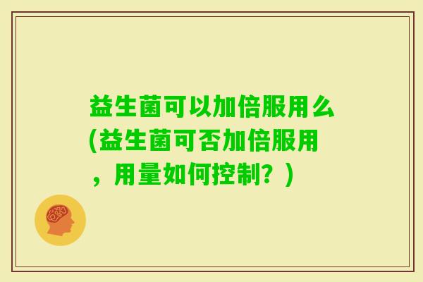 益生菌可以加倍服用么(益生菌可否加倍服用，用量如何控制？)