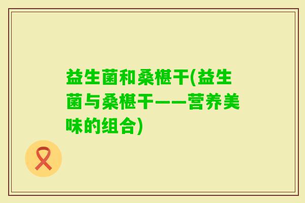 益生菌和桑椹干(益生菌与桑椹干——营养美味的组合)