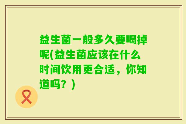 益生菌一般多久要喝掉呢(益生菌应该在什么时间饮用更合适，你知道吗？)
