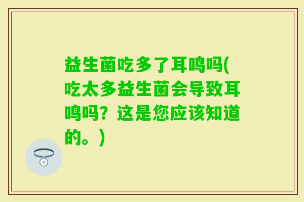 益生菌吃多了耳鸣吗(吃太多益生菌会导致耳鸣吗？这是您应该知道的。)