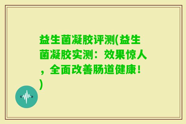 益生菌凝胶评测(益生菌凝胶实测：效果惊人，全面改善肠道健康！)