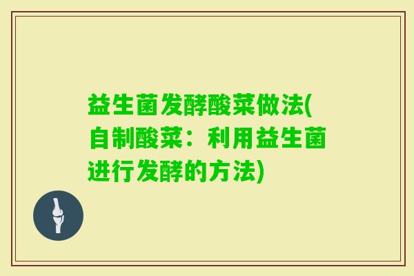 益生菌发酵酸菜做法(自制酸菜：利用益生菌进行发酵的方法)
