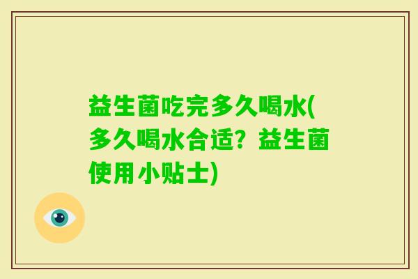 益生菌吃完多久喝水(多久喝水合适？益生菌使用小贴士)