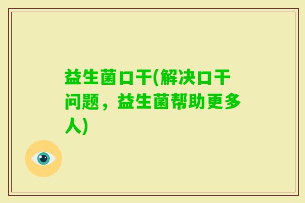 益生菌口干(解决口干问题，益生菌帮助更多人)