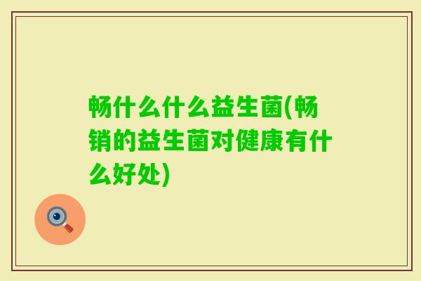 畅什么什么益生菌(畅销的益生菌对健康有什么好处)