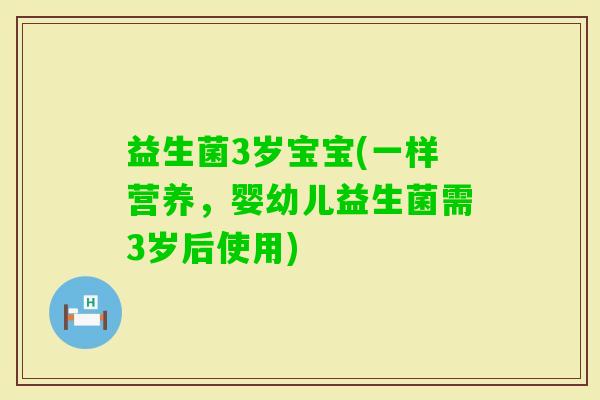 益生菌3岁宝宝(一样营养，婴幼儿益生菌需3岁后使用)