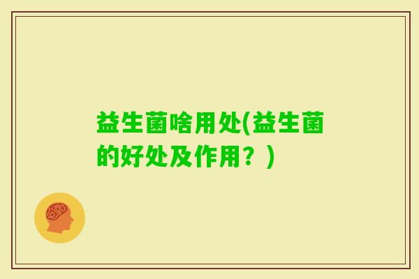 益生菌啥用处(益生菌的好处及作用？)
