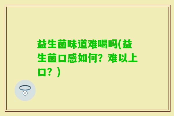 益生菌味道难喝吗(益生菌口感如何？难以上口？)