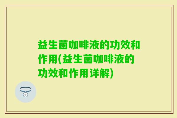 益生菌咖啡液的功效和作用(益生菌咖啡液的功效和作用详解)
