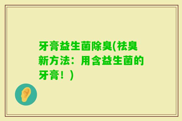 牙膏益生菌除臭(祛臭新方法：用含益生菌的牙膏！)