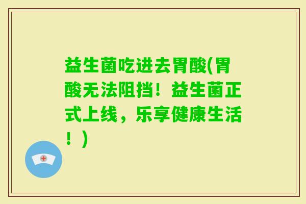 益生菌吃进去胃酸(胃酸无法阻挡！益生菌正式上线，乐享健康生活！)
