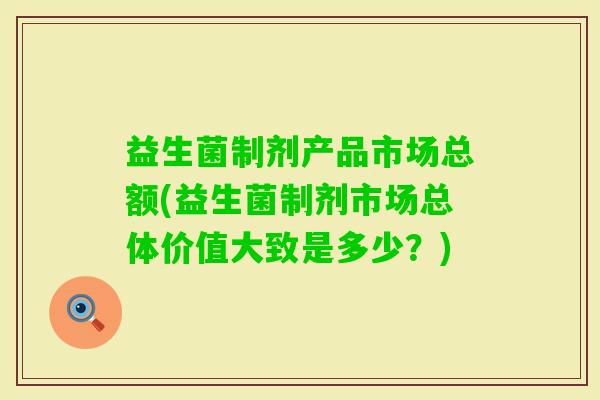 益生菌制剂产品市场总额(益生菌制剂市场总体价值大致是多少？)