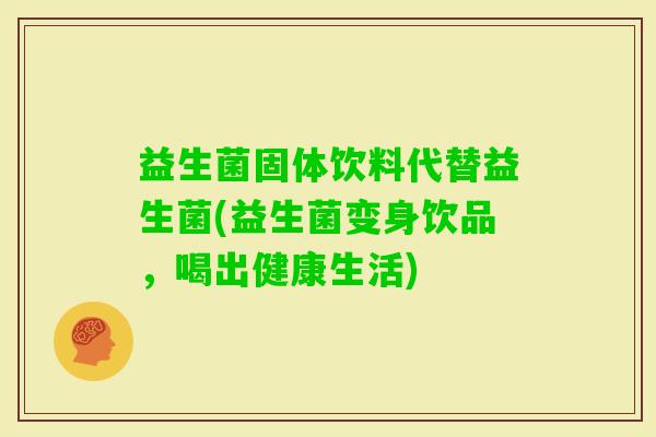 益生菌固体饮料代替益生菌(益生菌变身饮品，喝出健康生活)