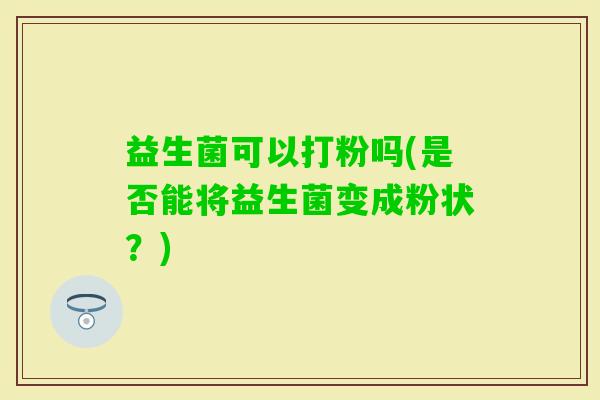 益生菌可以打粉吗(是否能将益生菌变成粉状？)