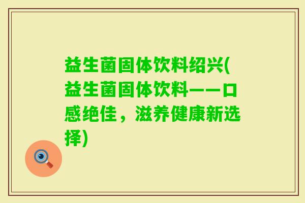 益生菌固体饮料绍兴(益生菌固体饮料——口感绝佳，滋养健康新选择)