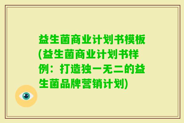 益生菌商业计划书模板(益生菌商业计划书样例：打造独一无二的益生菌品牌营销计划)