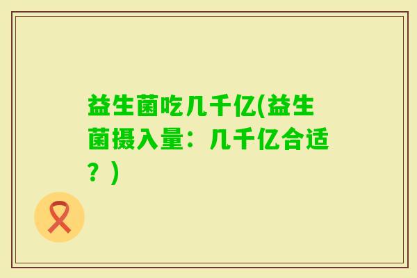 益生菌吃几千亿(益生菌摄入量：几千亿合适？)