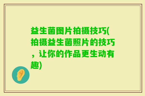 益生菌图片拍摄技巧(拍摄益生菌照片的技巧，让你的作品更生动有趣)