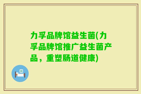 力孚品牌馆益生菌(力孚品牌馆推广益生菌产品，重塑肠道健康)
