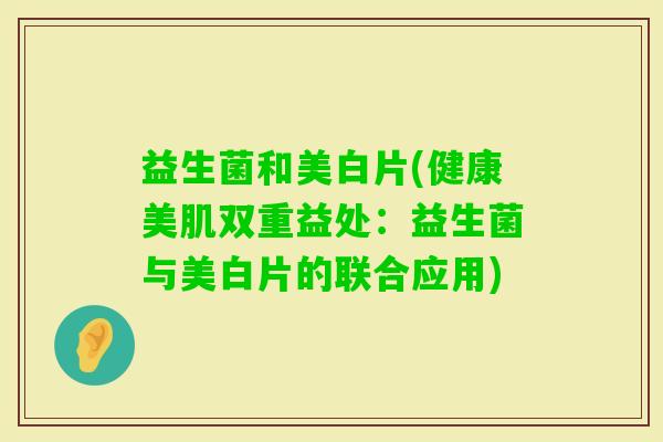 益生菌和美白片(健康美肌双重益处：益生菌与美白片的联合应用)