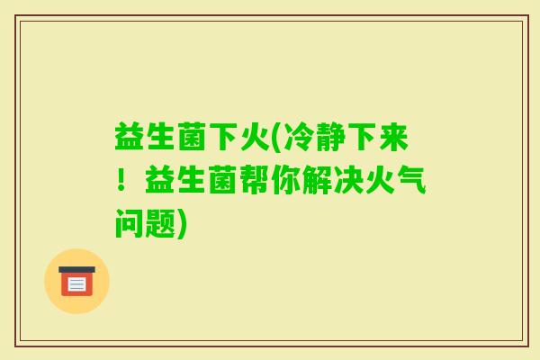 益生菌下火(冷静下来！益生菌帮你解决火气问题)