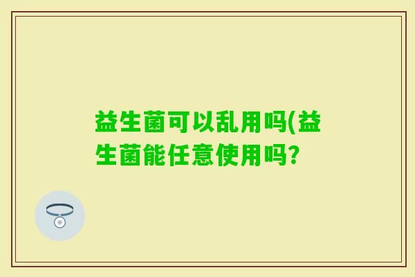 益生菌可以乱用吗(益生菌能任意使用吗？